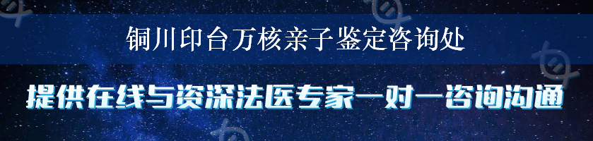 铜川印台万核亲子鉴定咨询处